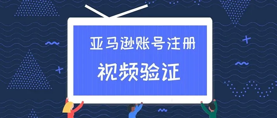 亚马逊注册账号视频验证全面普及要来了吗?