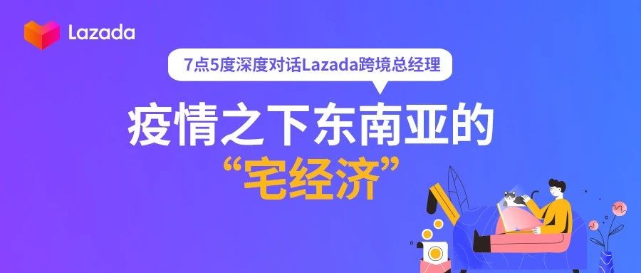 7点5度深度对话Lazada跨境总经理 | 疫情之下东南亚的“宅经济”