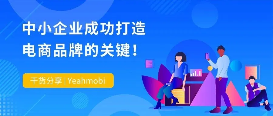 干货分享| Yeahmobi:中小企业成功打造电商品牌的关键!