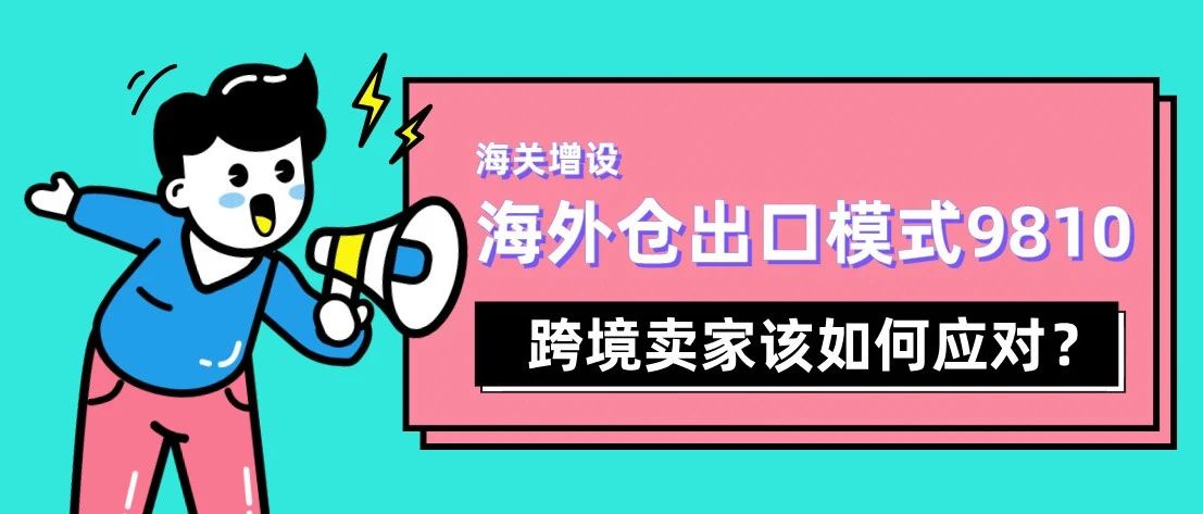 海关增设海外仓出口模式9810，跨境卖家该如何应对？