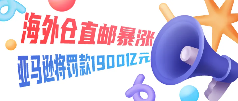 618期间海外仓直邮暴涨近两倍,而亚马逊却将罚款1900亿元