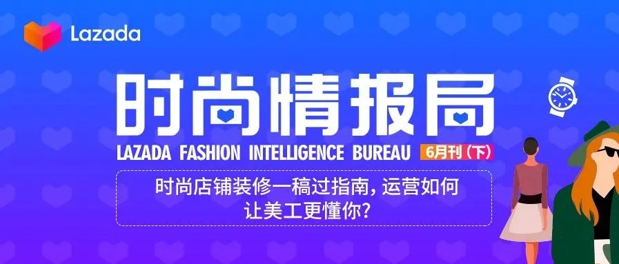 Lazada时尚情报局6月刊(下):时尚店铺装修一稿过指南,运营如何让美工更懂你?