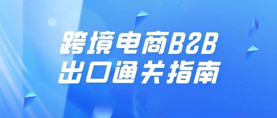 跨境电商B2B出口通关指南：新监管方式开启试点，自7月1日起施行