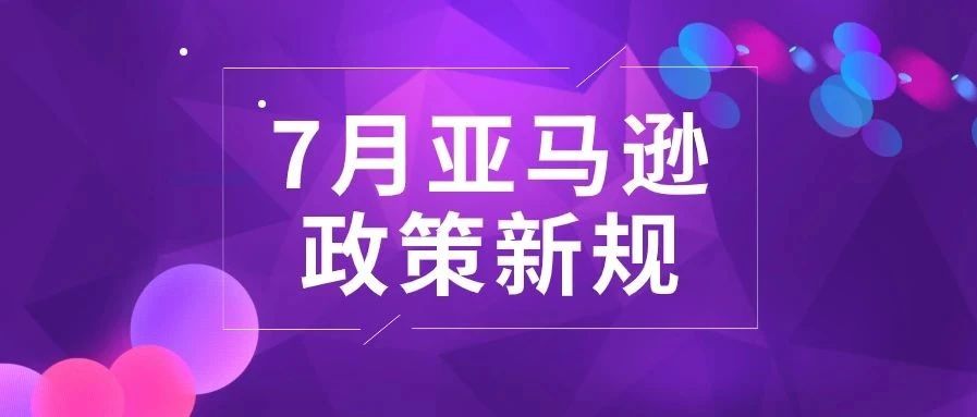 跨境卖家注意！7月又一波亚马逊政策变更和新规将落实