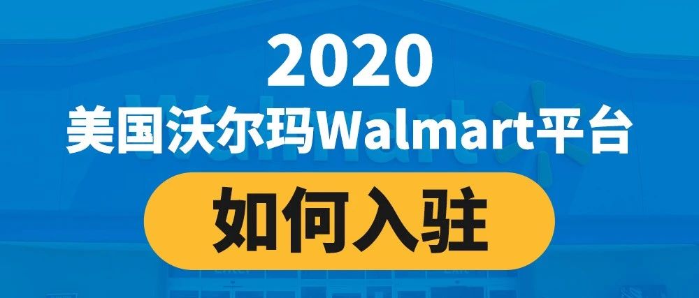 2020美国沃尔玛Walmart平台如何入驻？沃尔玛Walmart入驻攻略