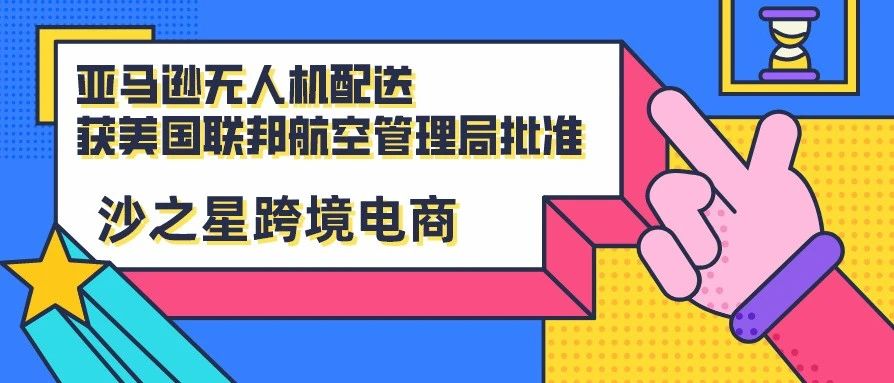 沙之星跨境：30分钟送达的目标不再遥远！亚马逊无人机配送获FAA许可，有何种可能性？