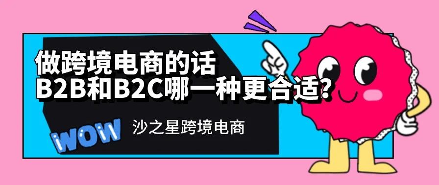 沙之星跨境：做跨境电商的话，B2B和B2C哪一种更合适？