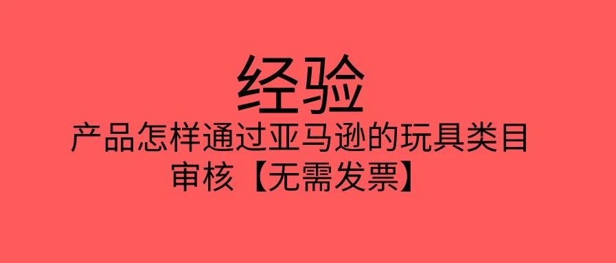 经验-产品怎样通过亚马逊的玩具类目审核【无需发票】