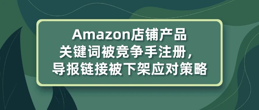 亚马逊店铺产品关键字被竞争手注册为商标，导报链接被下架应对策略