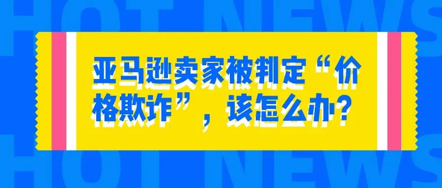 亚马逊卖家被判定“价格欺诈”，该怎么办？
