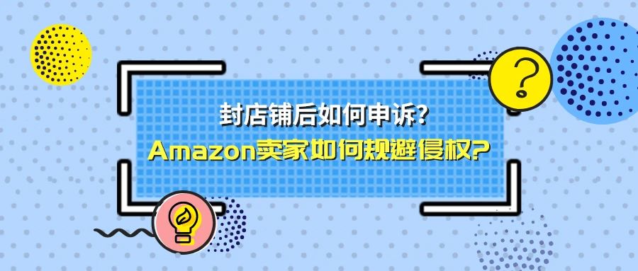 ​Amazon卖家如何规避侵权 ？封店铺后如何申诉？