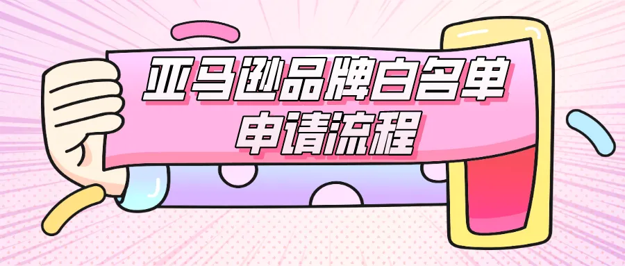 亚马逊品牌白名单申请流程