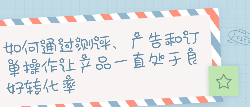 如何通过测评、广告和订单操作让产品一直处于良好转化率指标来打造新品，提升自然权重