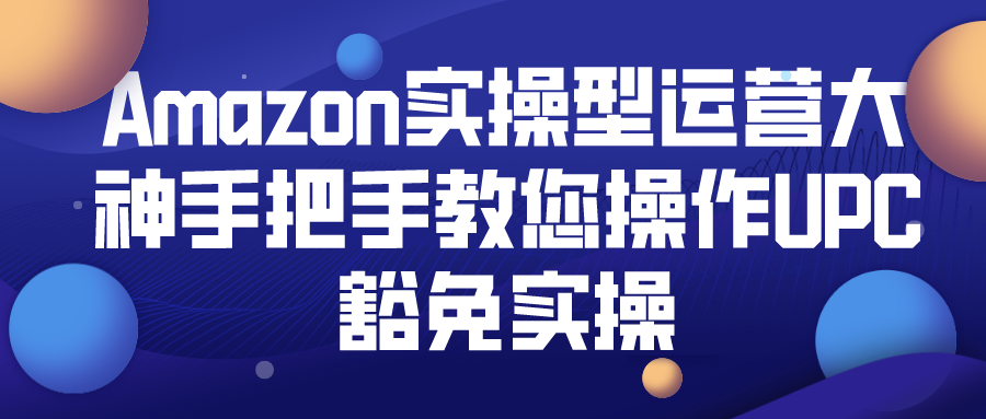 Amazon实操型运营大神手把手教您操作UPC豁免实操，图文并茂，看完就能直接上手操作