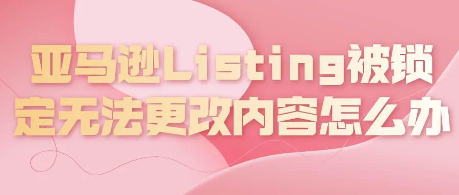 亚马逊Listing被锁定无法更改内容怎么办