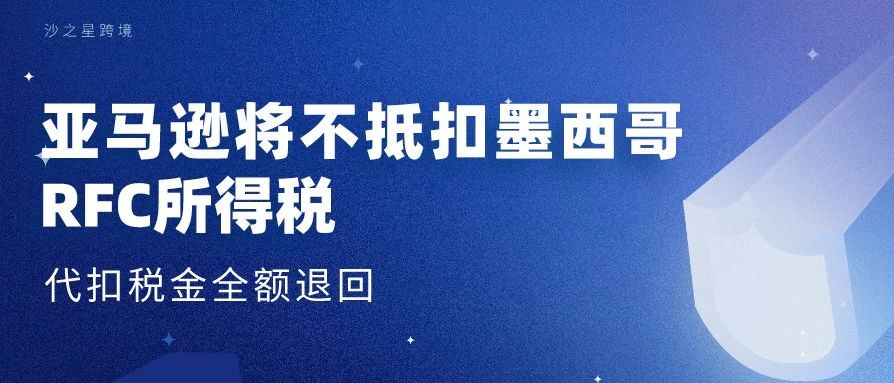 【消息确认】亚马逊平台将不代扣墨西哥RFC税号所得税，已扣增值税将退回