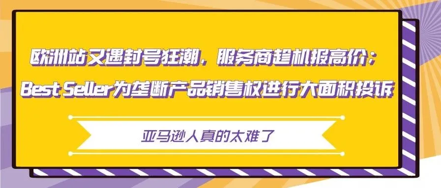 欧洲站又遇封号狂潮服务商趁机报高价;Best Seller为垄断产品进行大面积投诉