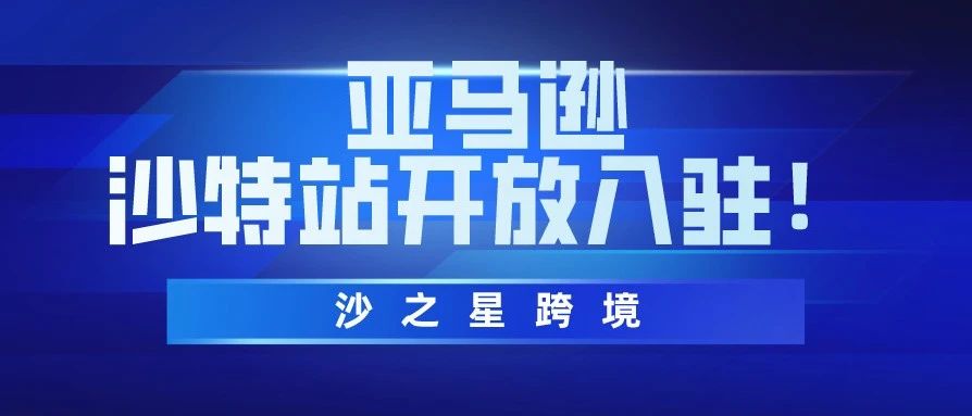 亚马逊沙特站开放​入驻！入驻方式&amp;常见问题答疑​