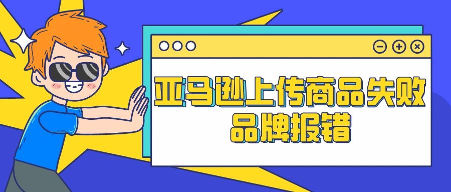 亚马逊上传商品失败,品牌报错。如何解决5665、8572，干货！！