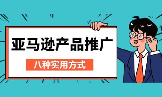 亚马逊产品推广,卖家必须掌握的8种实用方式