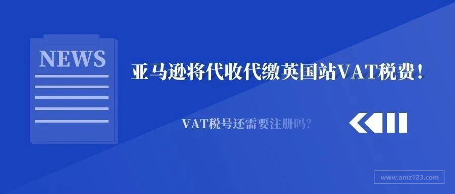 亚马逊将代收代缴英国站vat税费 Vat税号还需要注册吗 跨境头条 Amz123亚马逊导航 跨境电商出海门户