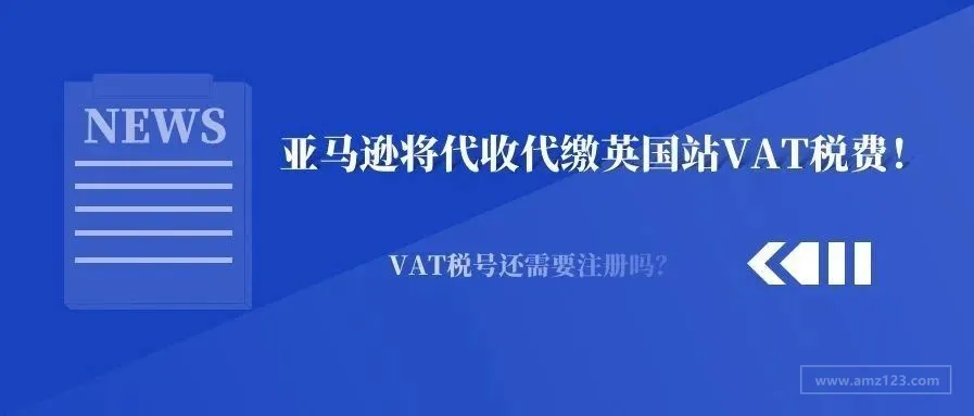 亚马逊将代收代缴英国站VAT税费!VAT税号还需要注册吗?