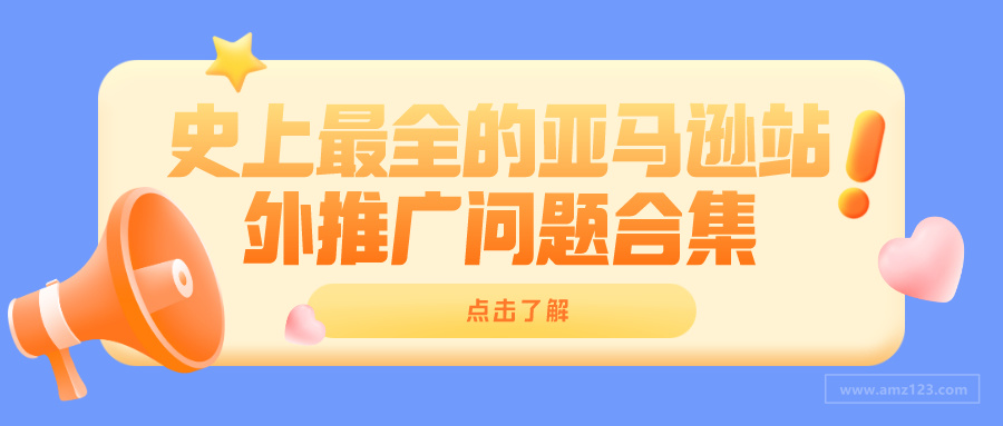 史上最全的亚马逊站外推广问题合集 跨境头条 Amz123亚马逊导航 跨境电商出海门户