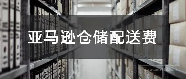 亚马逊仓储费，配送费！最新收费标准！