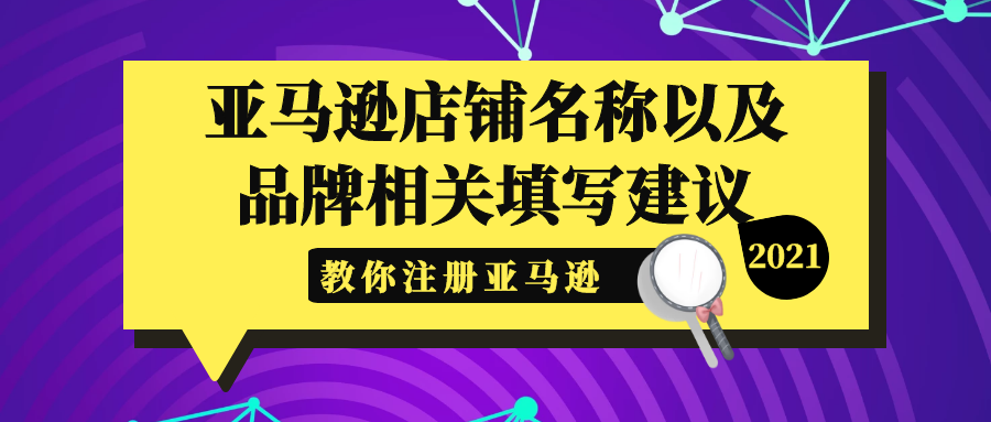 2021最新招商入驻资讯-教你如何注册亚马逊卖家账号【亚马逊店铺名称以及品牌相关填写建议】