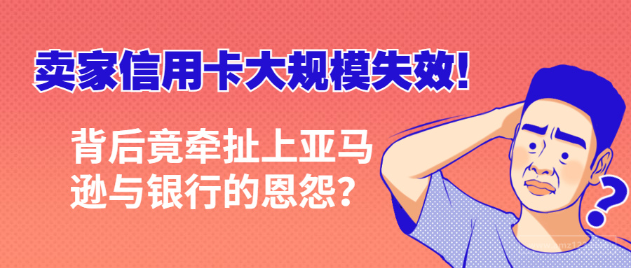 卖家信用卡大规模失效！是银行的锅还是亚马逊BUG所致？