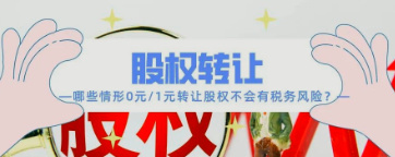 哪些情形0元/1元转让股权不会有税务风险? 哪些情形0元/1元转让股权不会有税务风险?