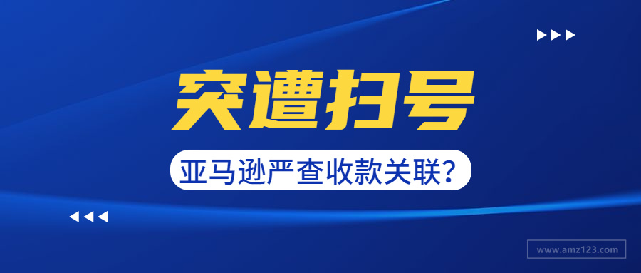 大量卖家突遭扫号！亚马逊或将严查收款账户！