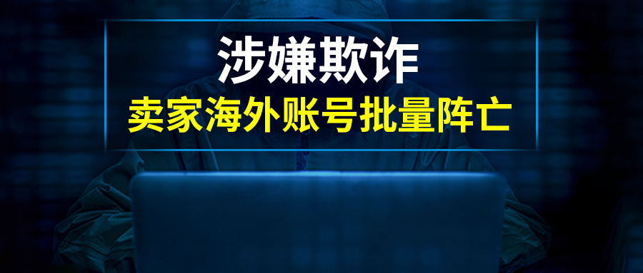 涉嫌资料信用欺诈，卖家海外账号阵亡！警醒所有卖家群体，避免损失一定要提前布局……