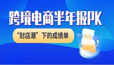 九家跨境电商半年报PK：“封店潮”下哪家“成绩单”影响最大？