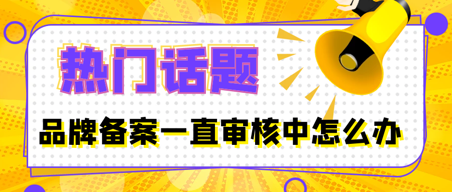 品牌备案一直审核中怎么办？直接去案例日志那里找到这个case ,关闭案例日志，一周左右可以重新备案