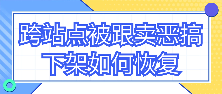 跨站点被跟卖恶搞下架如何恢复