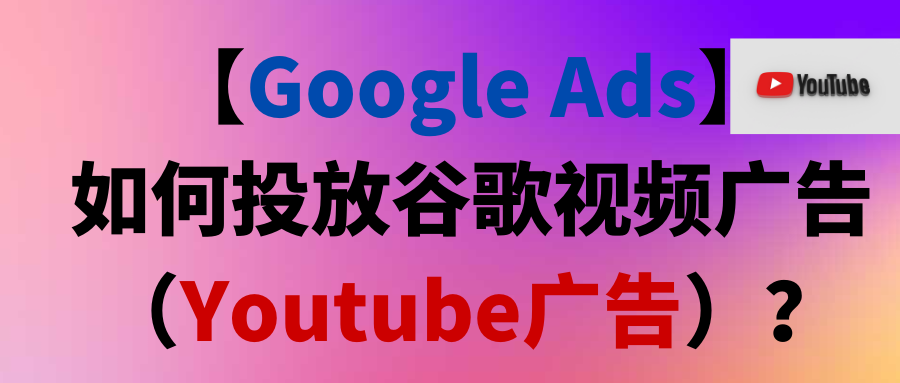 【Google Ads】如何投放谷歌视频广告（Youtube广告）？