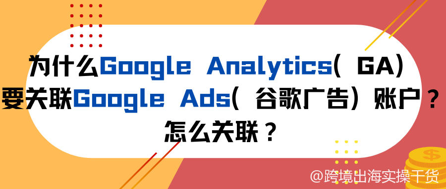 为什么Google Analytics（GA）要关联Google Ads（谷歌广告）账户？怎么关联？