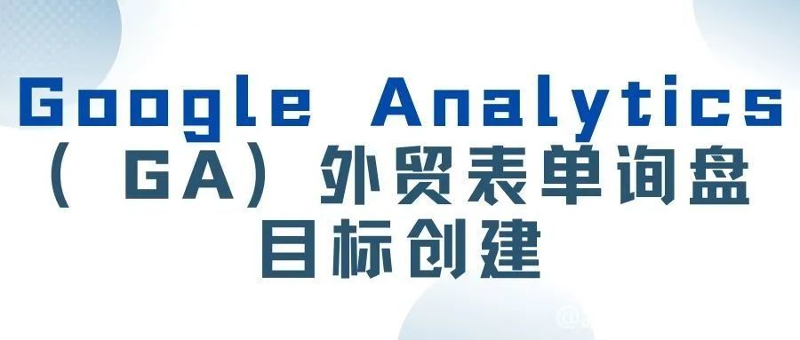 Google Analytics（GA）外贸表单询盘目标创建