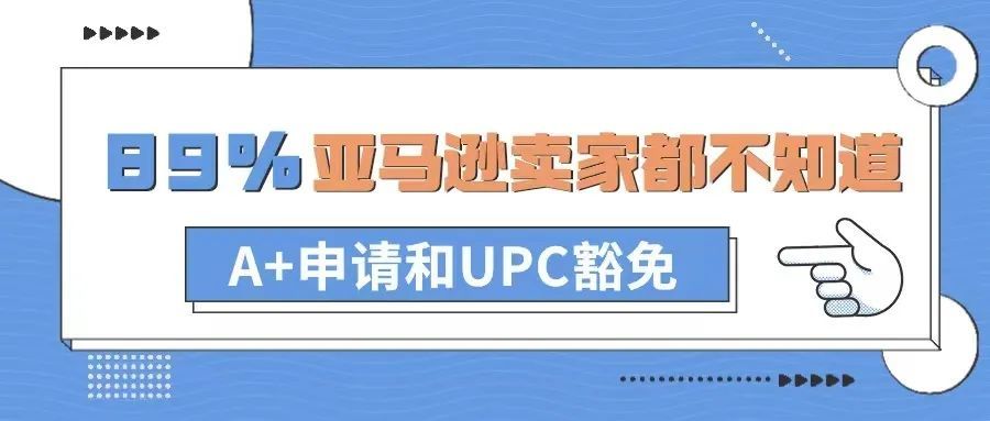 89%的卖家都不知道的亚马逊A+申请和UPC豁免（内附详细教程）