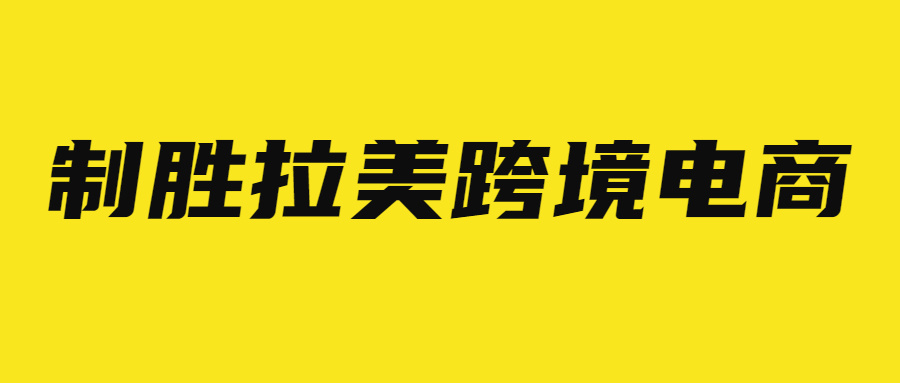 如何制胜拉美跨境电商?这些市场关键你需要了解!
