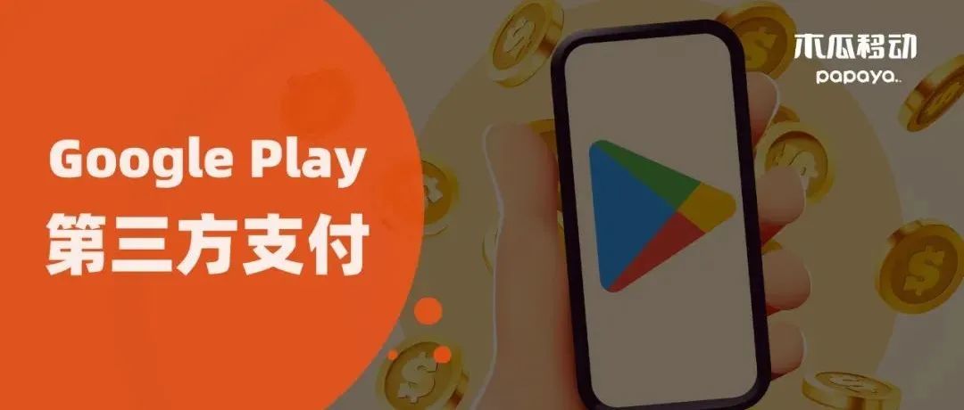 橙政策｜Google Play再开绿灯！三方支付测试计划覆盖全球超35地