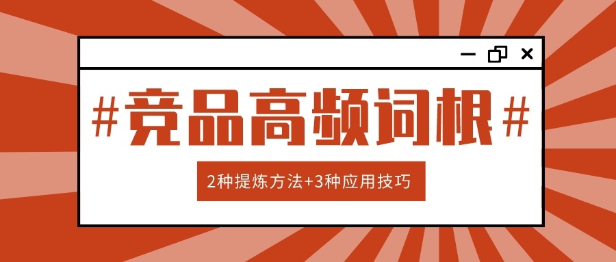 竞品高频词根是宝藏，如何提炼和应用？这篇文章为你讲清楚了