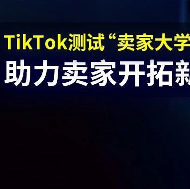 奔走相告！TikTok测试“卖家大学”新功能，助力卖家开拓新渠道！