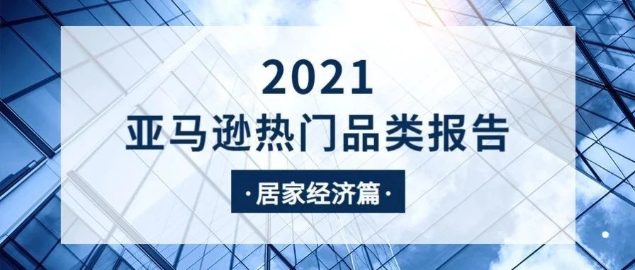 2021亚马逊热门品类数据报告（居家经济篇）
