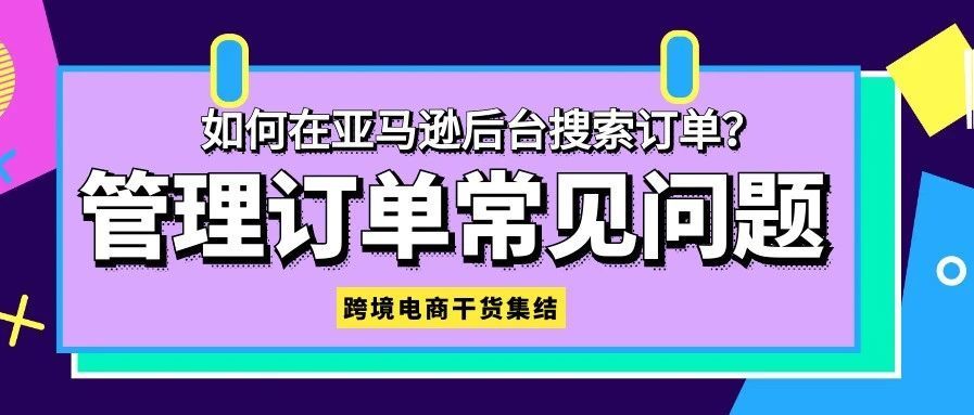 如何在亚马逊后台搜索订单？订单管理问题大集锦