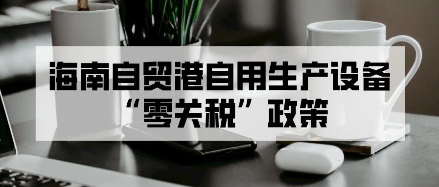 财政部等三部门出台海南自由贸易港自用生产设备“零关税”政策