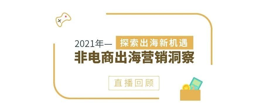 直播回顾|2021年非电商出海营销洞察