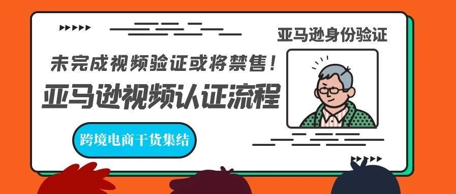 未完成视频验证或将禁售！亚马逊视频认证流程