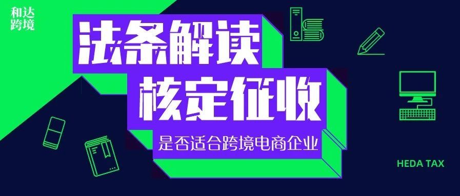 一文参透!跨境电商企业核定征收相关法规的完整解读 一文参透!跨境电商企业核定征收相关法规的完整解读